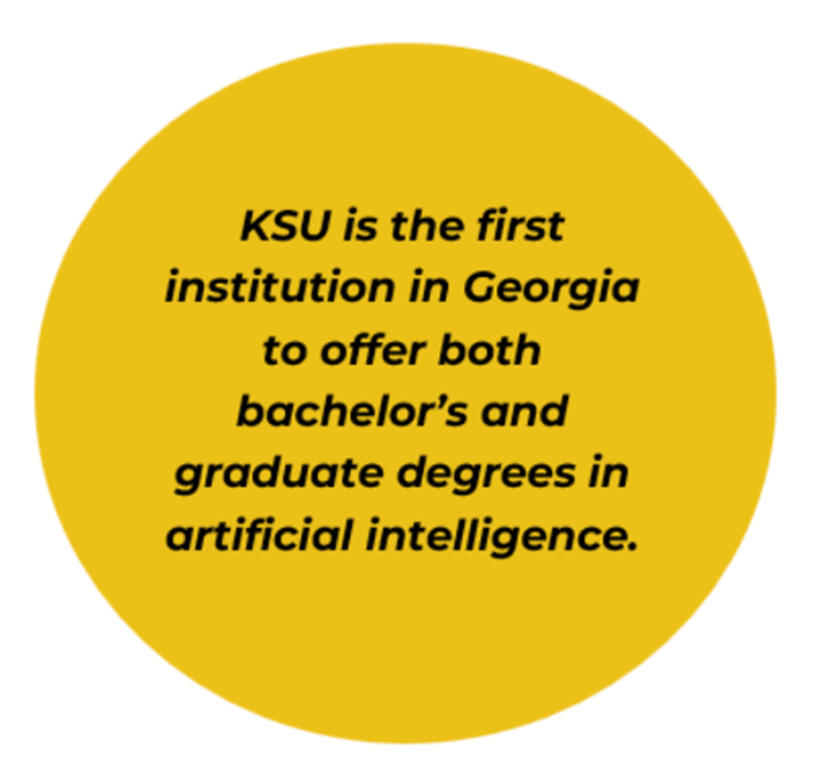 [text] KSU is the first institution in Georgia to offer both bachelor's and graduate degrees in artificial intelligence.